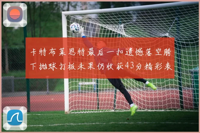 卡特布莱恩特最后一扣遗憾落空胯下抛球打板未果仍收获43分精彩表现