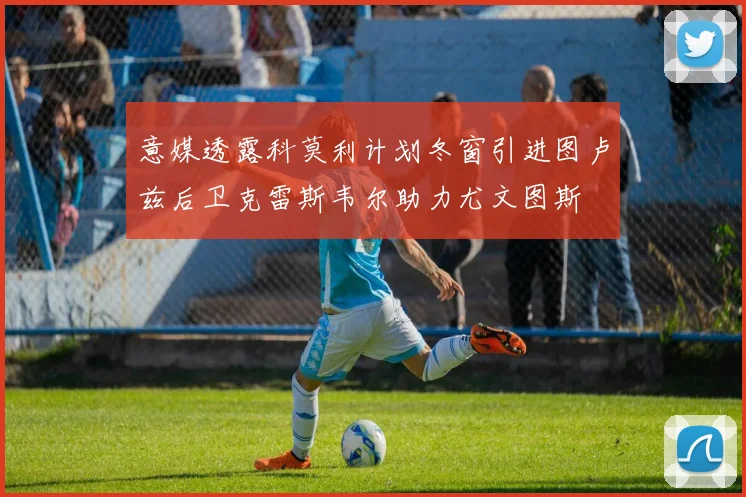 意媒透露科莫利计划冬窗引进图卢兹后卫克雷斯韦尔助力尤文图斯
