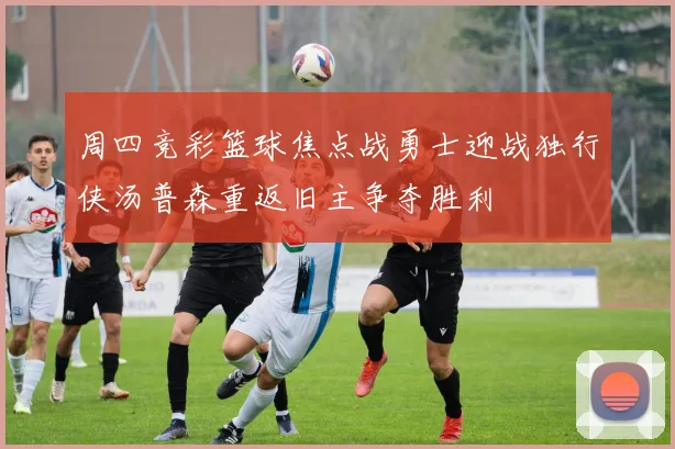 周四竞彩篮球焦点战勇士迎战独行侠汤普森重返旧主争夺胜利