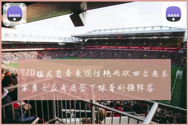TJD猛龙首秀表现惊艳两双回击老东家勇士应考虑签下球哥补强阵容
