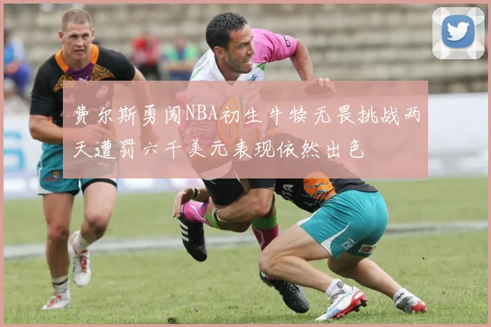 费尔斯勇闯NBA初生牛犊无畏挑战两天遭罚六千美元表现依然出色