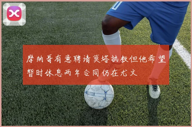 摩纳哥有意聘请莫塔执教但他希望暂时休息两年合同仍在尤文