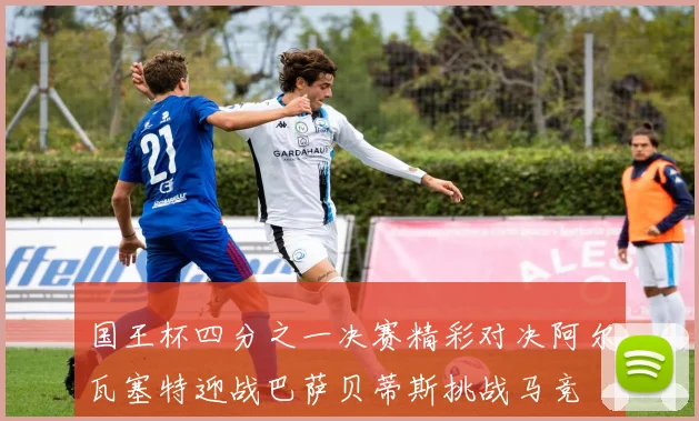 国王杯四分之一决赛精彩对决阿尔瓦塞特迎战巴萨贝蒂斯挑战马竞