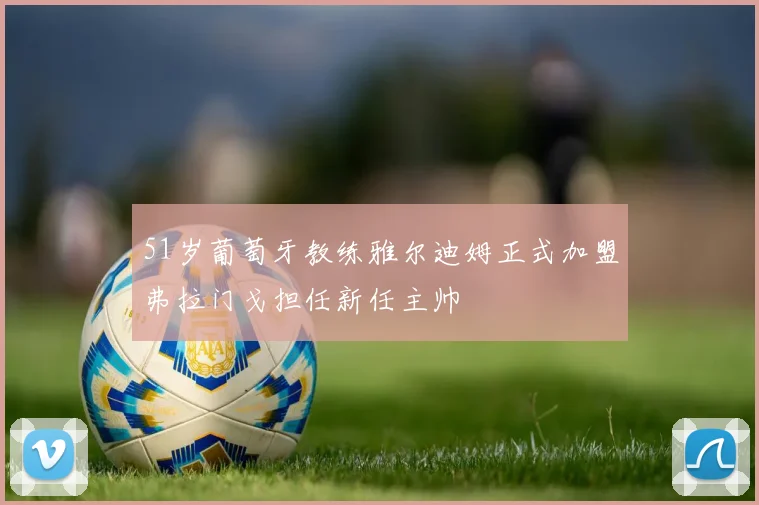 51岁葡萄牙教练雅尔迪姆正式加盟弗拉门戈担任新任主帅