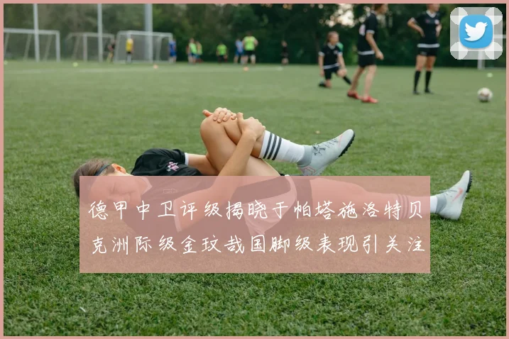 德甲中卫评级揭晓于帕塔施洛特贝克洲际级金玟哉国脚级表现引关注