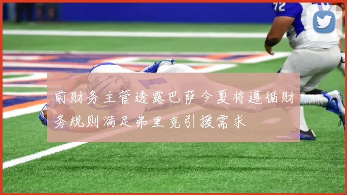 前财务主管透露巴萨今夏将遵循财务规则满足弗里克引援需求