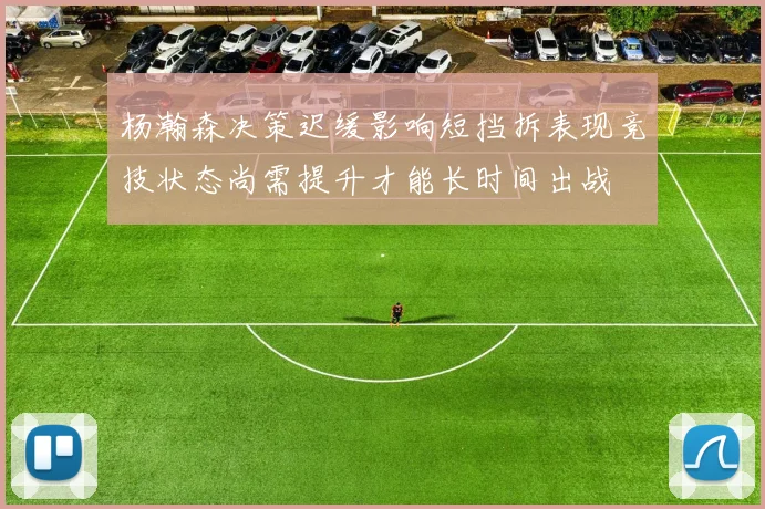 杨瀚森决策迟缓影响短挡拆表现竞技状态尚需提升才能长时间出战