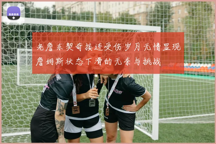 老詹东契奇接连受伤岁月无情显现詹姆斯状态下滑的无奈与挑战
