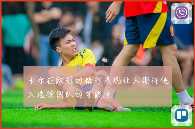 卡尔在欧冠的精彩表现让人期待他入选德国队的可能性