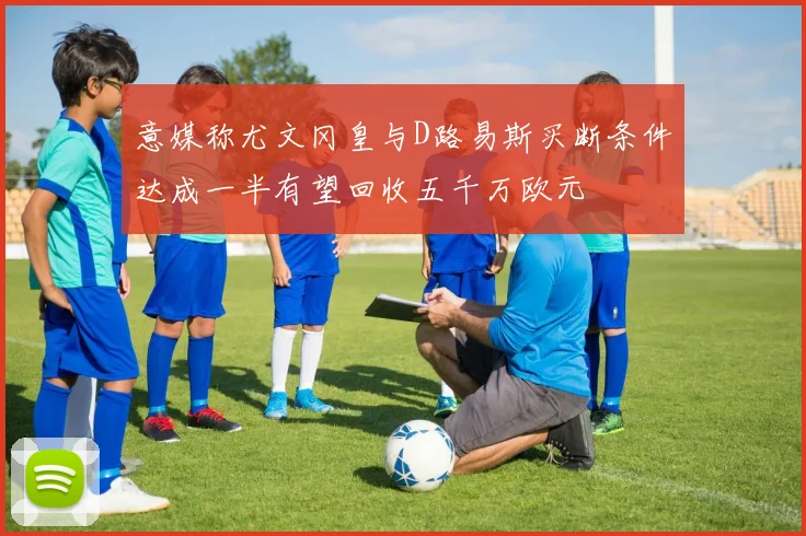 意媒称尤文冈皇与D路易斯买断条件达成一半有望回收五千万欧元
