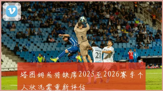 塔图姆或将缺席2025至2026赛季个人状况需重新评估