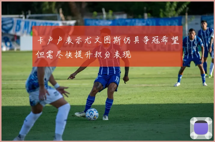 卡卢卢表示尤文图斯仍具争冠希望但需尽快提升积分表现