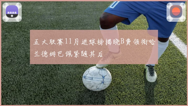 五大联赛11月进球榜揭晓B费领衔哈兰德姆巴佩紧随其后