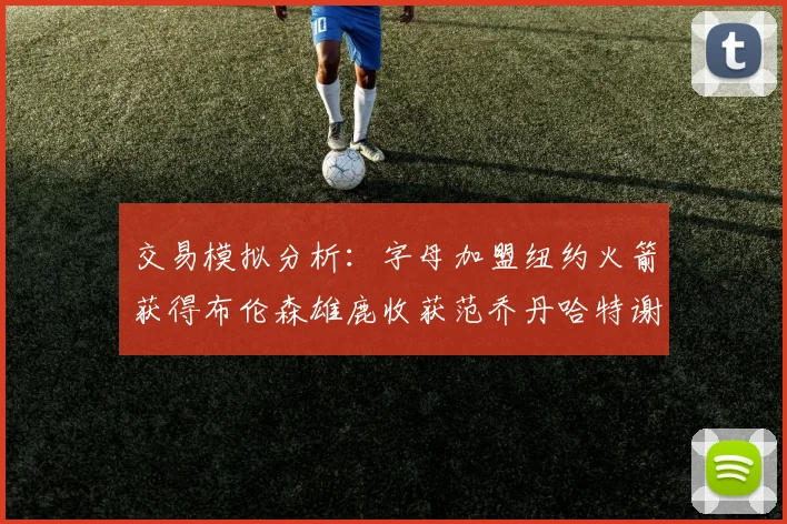 交易模拟分析：字母加盟纽约火箭获得布伦森雄鹿收获范乔丹哈特谢泼德等球员