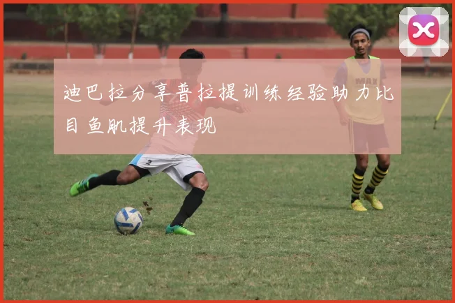 迪巴拉分享普拉提训练经验助力比目鱼肌提升表现