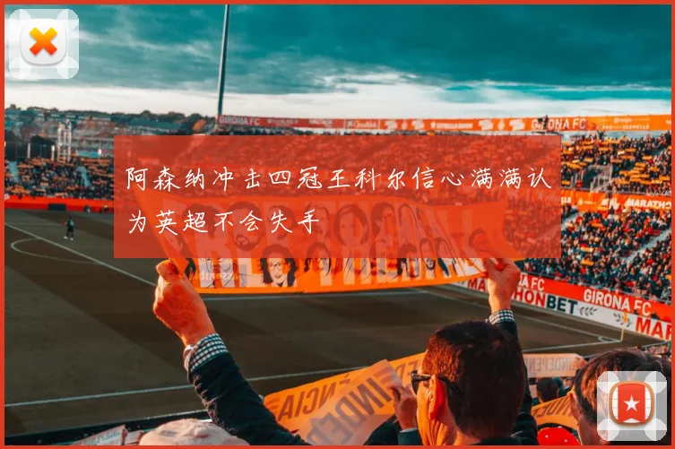 阿森纳冲击四冠王科尔信心满满认为英超不会失手