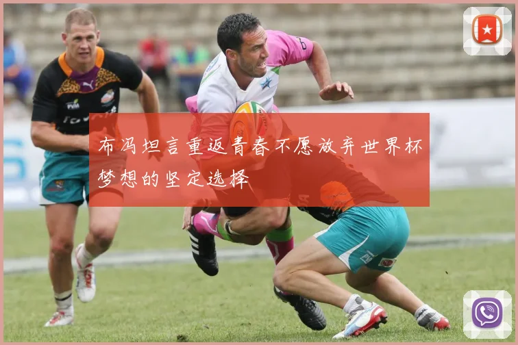布冯坦言重返青春不愿放弃世界杯梦想的坚定选择