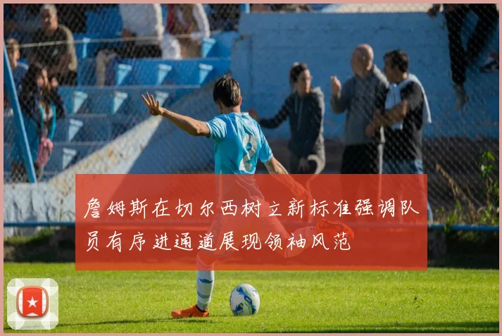 詹姆斯在切尔西树立新标准强调队员有序进通道展现领袖风范