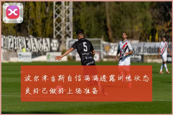 波尔津吉斯自信满满透露训练状态良好已做好上场准备