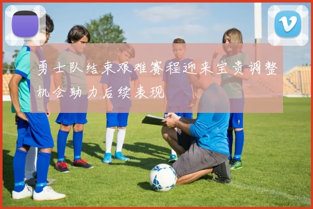 勇士队结束艰难赛程迎来宝贵调整机会助力后续表现