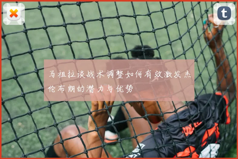 马祖拉谈战术调整如何有效激发杰伦布朗的潜力与优势