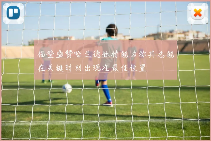 福登盛赞哈兰德独特能力称其总能在关键时刻出现在最佳位置